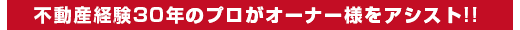 不動産経験30年のプロがオーナー様をアシスト!!
