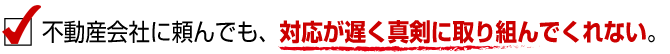 不動産会社に頼んでも、対応が遅く真剣に取り組んでくれない。